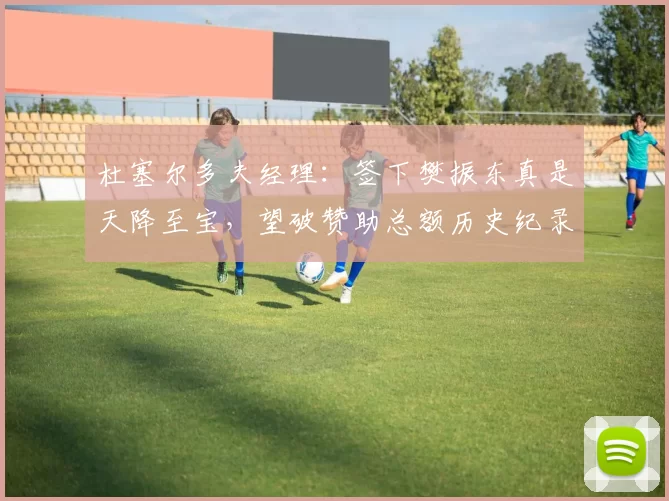 杜塞尔多夫经理:签下樊振东真是天降至宝,望破赞助总额历史纪录