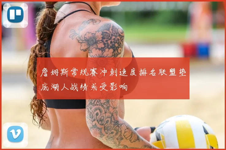 詹姆斯常规赛冲刺速度排名联盟垫底湖人战绩或受影响