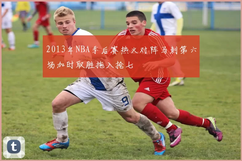 2013年NBA季后赛热火对阵马刺第六场加时取胜拖入抢七