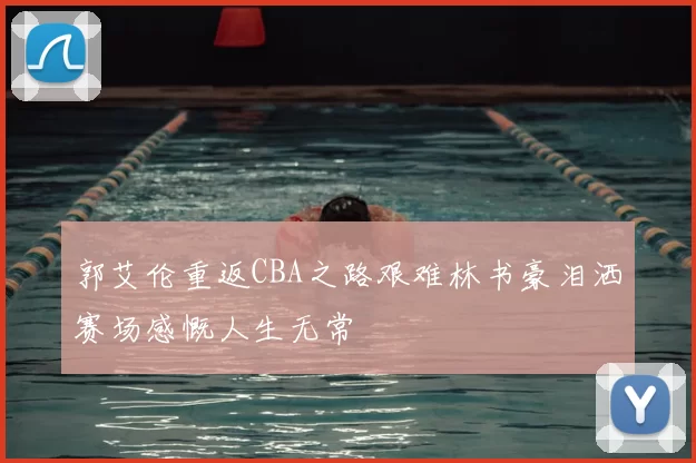 郭艾伦重返CBA之路艰难林书豪泪洒赛场感慨人生无常