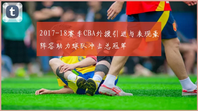 2017-18赛季CBA外援引进与表现豪阵容助力球队冲击总冠军