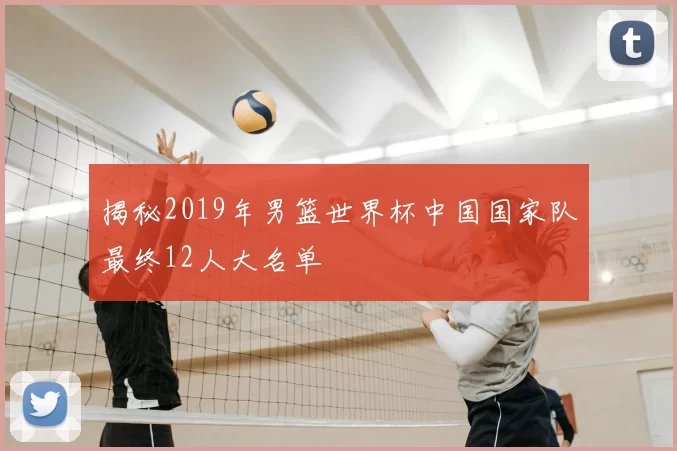 揭秘2019年男篮世界杯中国国家队最终12人大名单