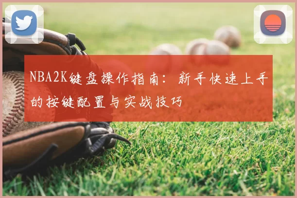 NBA2K键盘操作指南:新手快速上手的按键配置与实战技巧