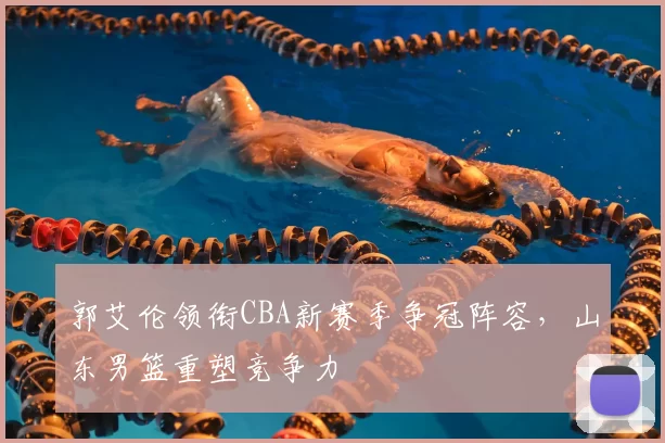 郭艾伦领衔CBA新赛季争冠阵容,山东男篮重塑竞争力
