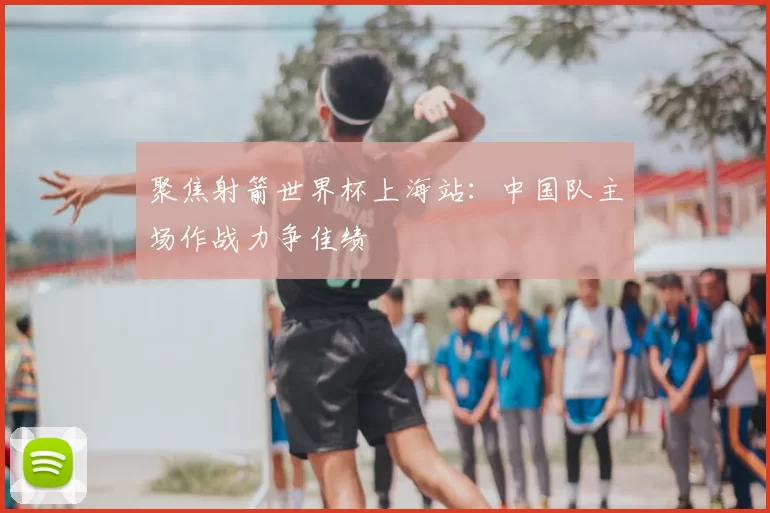 聚焦射箭世界杯上海站:中国队主场作战力争佳绩