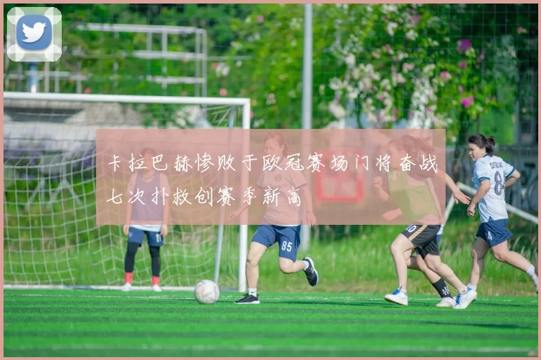 卡拉巴赫惨败于欧冠赛场门将奋战七次扑救创赛季新高