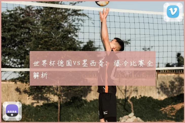 世界杯德国vs墨西哥:爆冷比赛全解析