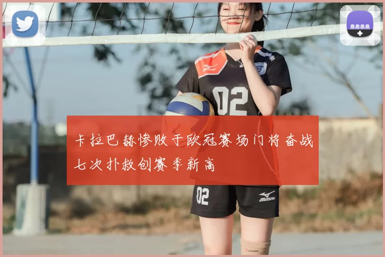 卡拉巴赫惨败于欧冠赛场门将奋战七次扑救创赛季新高