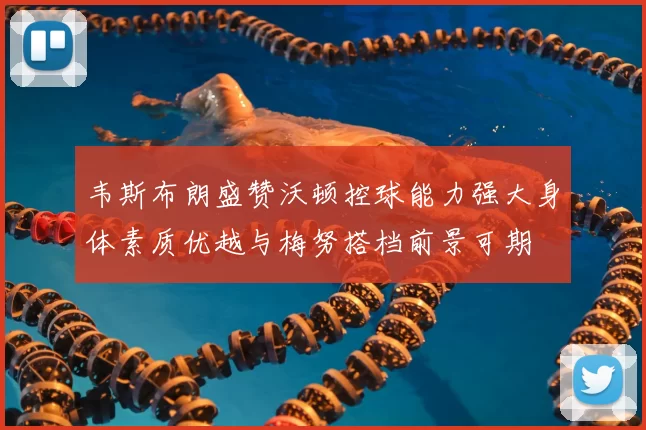 韦斯布朗盛赞沃顿控球能力强大身体素质优越与梅努搭档前景可期