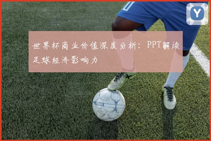 世界杯商业价值深度分析:PPT解读足球经济影响力