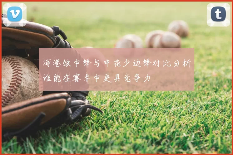 海港缺中锋与申花少边锋对比分析谁能在赛季中更具竞争力