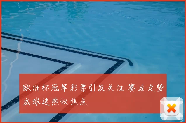 欧洲杯冠军彩票引发关注 赛后走势成球迷热议焦点