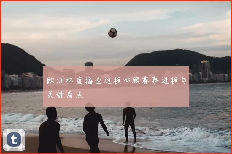 欧洲杯直播全过程回顾赛事进程与关键看点