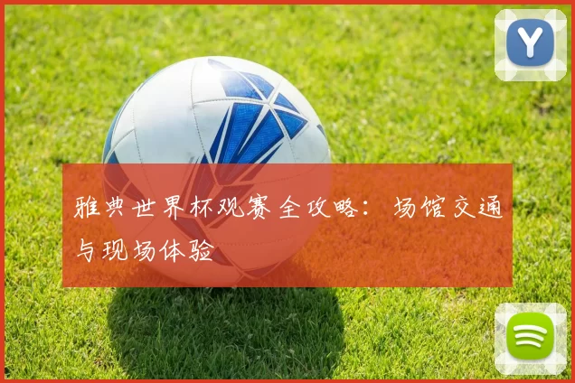 雅典世界杯观赛全攻略:场馆交通与现场体验
