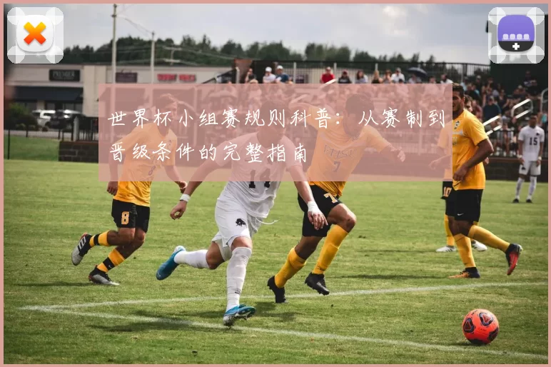 世界杯小组赛规则科普:从赛制到晋级条件的完整指南