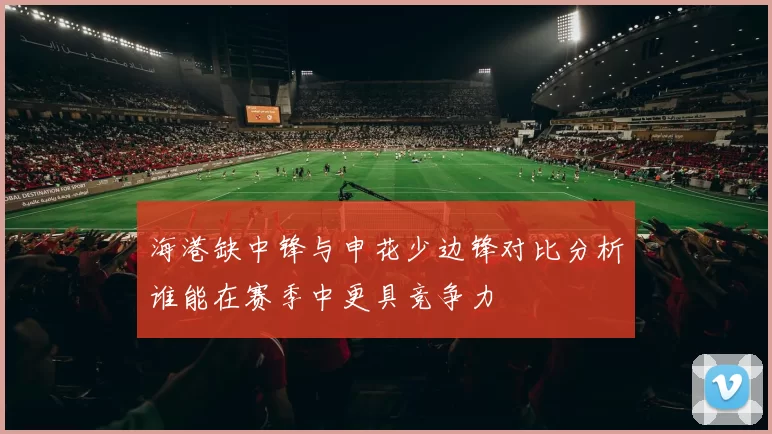 海港缺中锋与申花少边锋对比分析谁能在赛季中更具竞争力