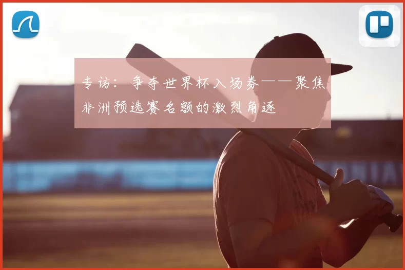 专访:争夺世界杯入场券——聚焦非洲预选赛名额的激烈角逐