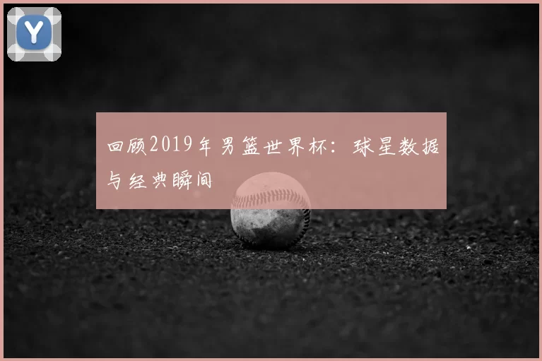 回顾2019年男篮世界杯:球星数据与经典瞬间