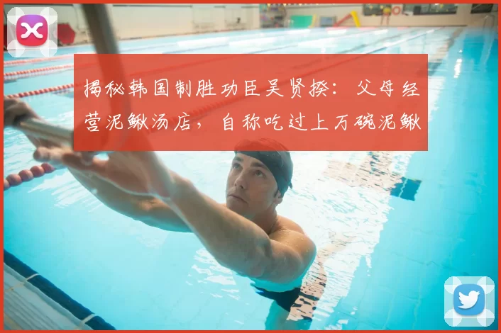 揭秘韩国制胜功臣吴贤揆:父母经营泥鳅汤店,自称吃过上万碗泥鳅