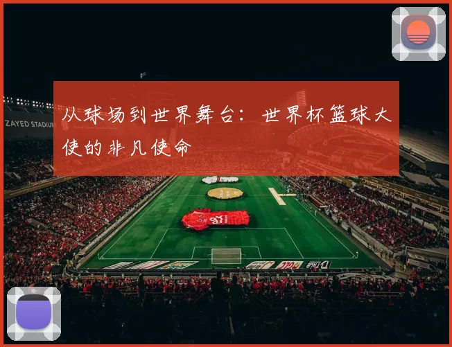 从球场到世界舞台：世界杯篮球大使的非凡使命