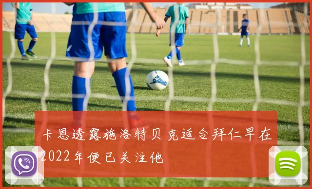 卡恩透露施洛特贝克适合拜仁早在2022年便已关注他