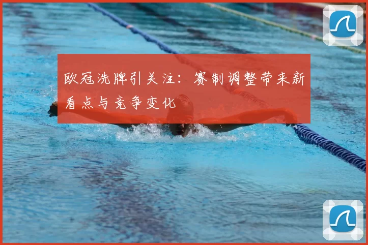 欧冠洗牌引关注：赛制调整带来新看点与竞争变化