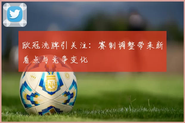 欧冠洗牌引关注：赛制调整带来新看点与竞争变化