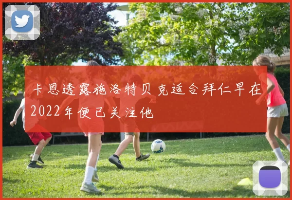 卡恩透露施洛特贝克适合拜仁早在2022年便已关注他