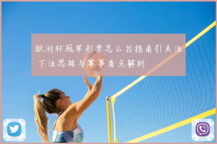 欧洲杯冠军彩票怎么打指南引关注 下注思路与赛事看点解析