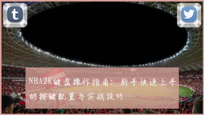 NBA2K键盘操作指南:新手快速上手的按键配置与实战技巧