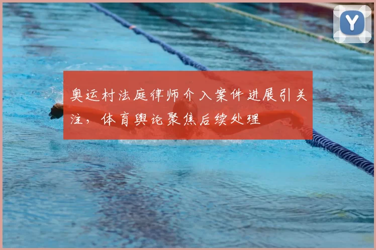 奥运村法庭律师介入案件进展引关注,体育舆论聚焦后续处理