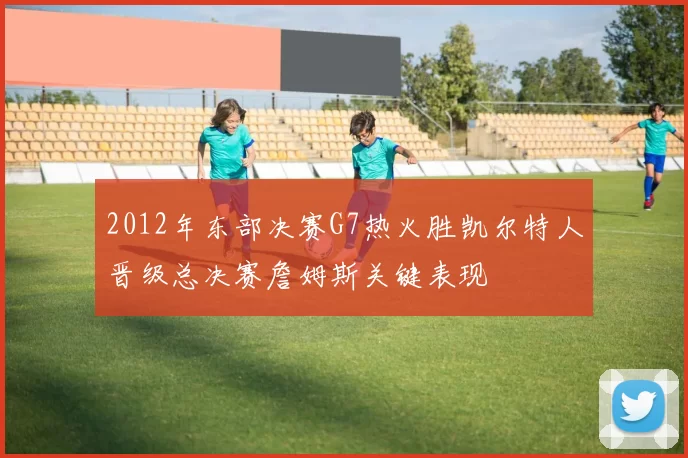 2012年东部决赛G7热火胜凯尔特人晋级总决赛詹姆斯关键表现