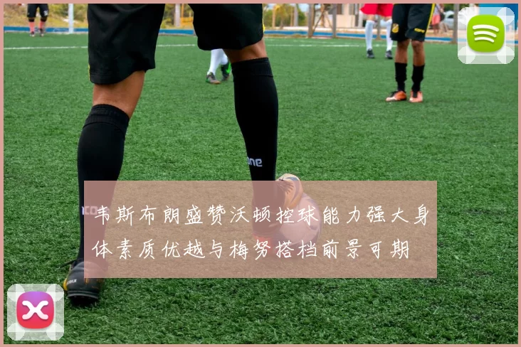 韦斯布朗盛赞沃顿控球能力强大身体素质优越与梅努搭档前景可期