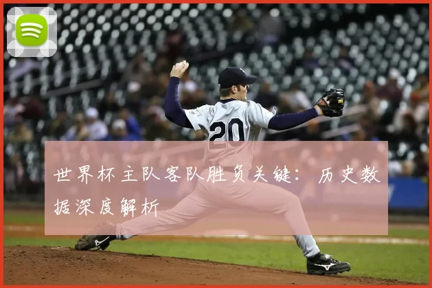 世界杯主队客队胜负关键:历史数据深度解析