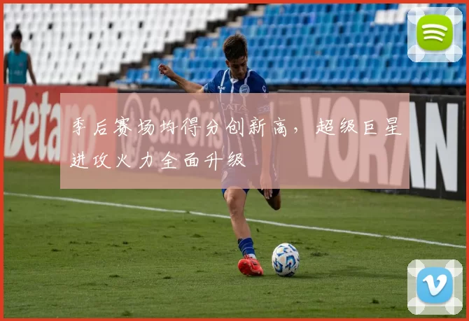 季后赛场均得分创新高,超级巨星进攻火力全面升级
