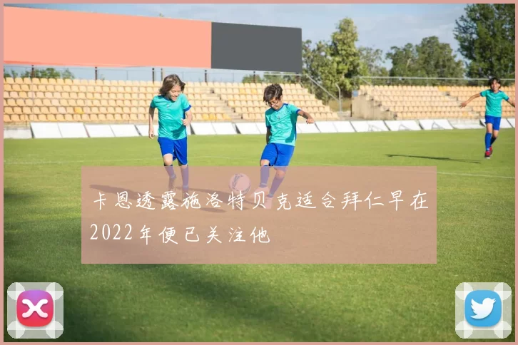 卡恩透露施洛特贝克适合拜仁早在2022年便已关注他