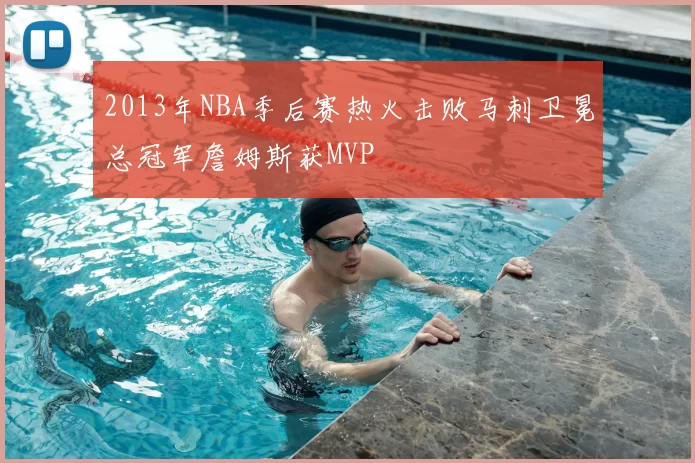 2013年NBA季后赛热火击败马刺卫冕总冠军詹姆斯获MVP