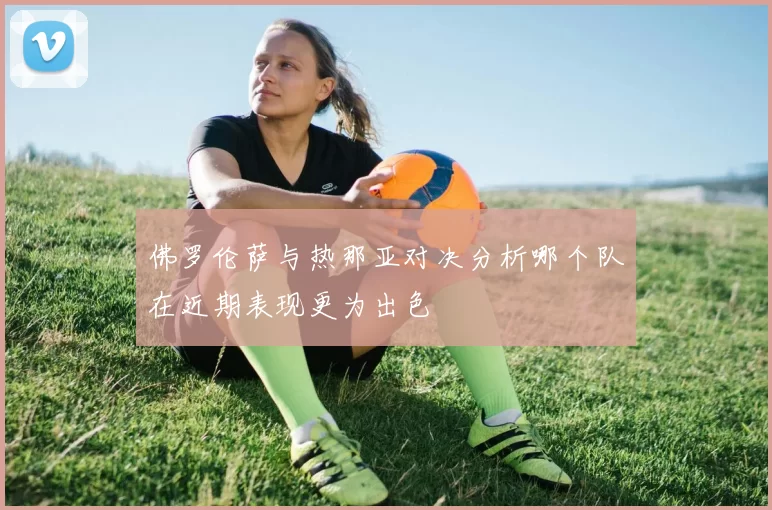佛罗伦萨与热那亚对决分析哪个队在近期表现更为出色