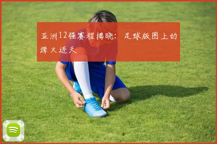 亚洲12强赛程揭晓:足球版图上的烽火连天