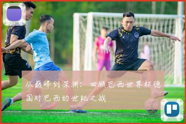 从巅峰到深渊:回顾巴西世界杯德国对巴西的世纪之战