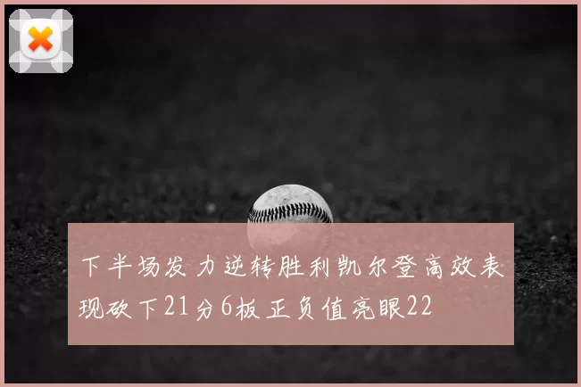 下半场发力逆转胜利凯尔登高效表现砍下21分6板正负值亮眼22