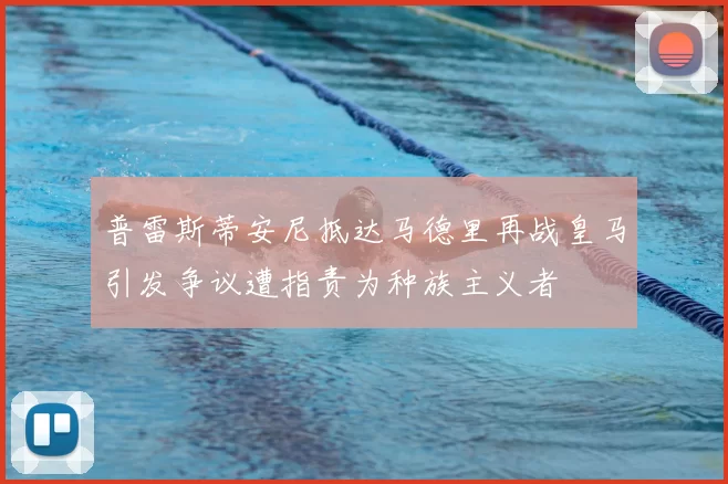 普雷斯蒂安尼抵达马德里再战皇马引发争议遭指责为种族主义者