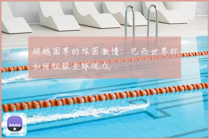 超越国界的绿茵激情:巴西世界杯如何征服全球观众