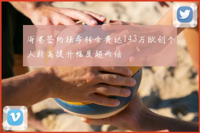 海港签约杨希转会费达143万欧创个人新高提升幅度超两倍