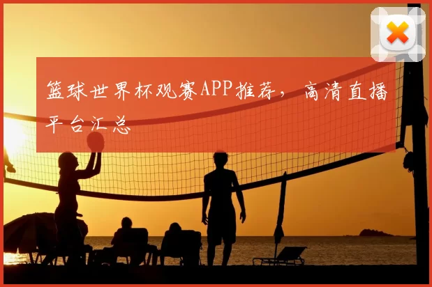 篮球世界杯观赛APP推荐,高清直播平台汇总