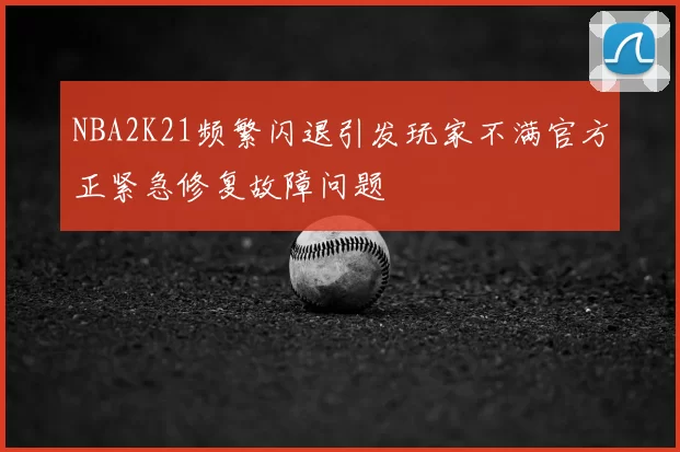 NBA2K21频繁闪退引发玩家不满官方正紧急修复故障问题