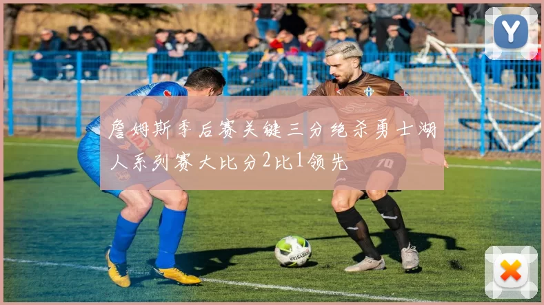 詹姆斯季后赛关键三分绝杀勇士湖人系列赛大比分2比1领先
