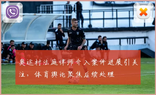 奥运村法庭律师介入案件进展引关注,体育舆论聚焦后续处理