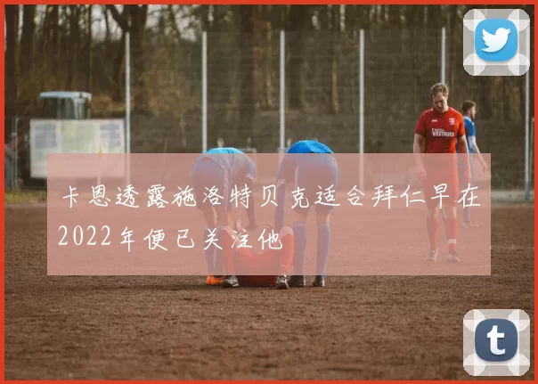 卡恩透露施洛特贝克适合拜仁早在2022年便已关注他