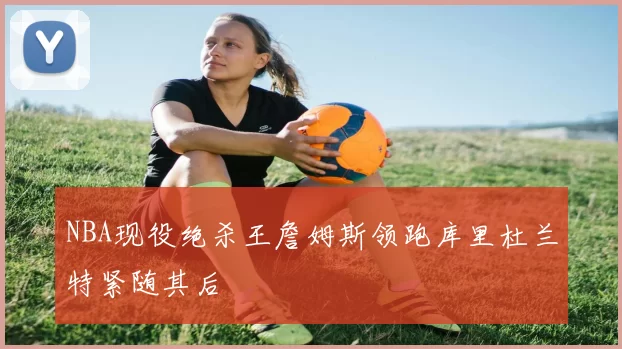 NBA现役绝杀王詹姆斯领跑库里杜兰特紧随其后
